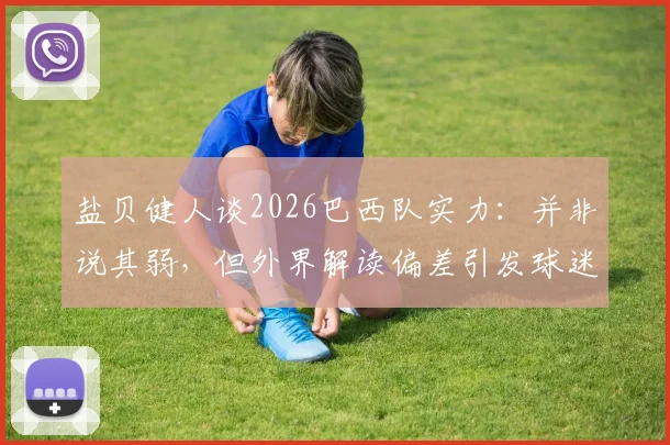 盐贝健人谈2026巴西队实力：并非说其弱，但外界解读偏差引发球迷热议