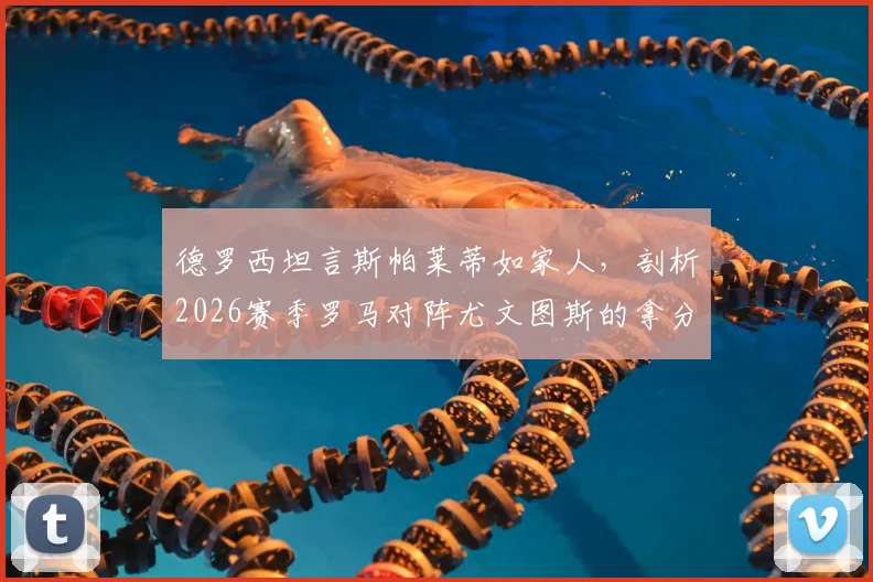 德罗西坦言斯帕莱蒂如家人，剖析2026赛季罗马对阵尤文图斯的拿分关键与战术前景