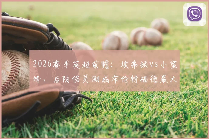 2026赛季英超前瞻：埃弗顿vs小蜜蜂，后防伤员潮成布伦特福德最大隐患