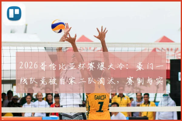 2026哥伦比亚杯赛爆大冷：豪门一线队竟被自家二队淘汰，赛制与实力深度分析