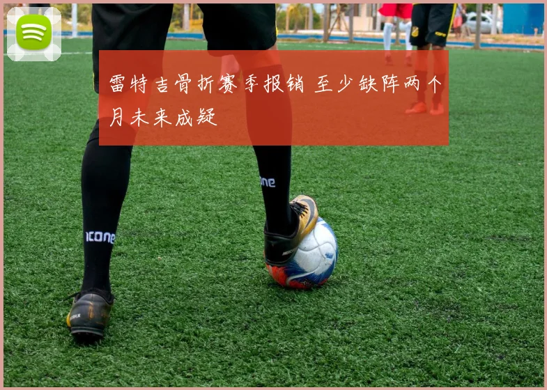 雷特吉骨折赛季报销 至少缺阵两个月未来成疑
