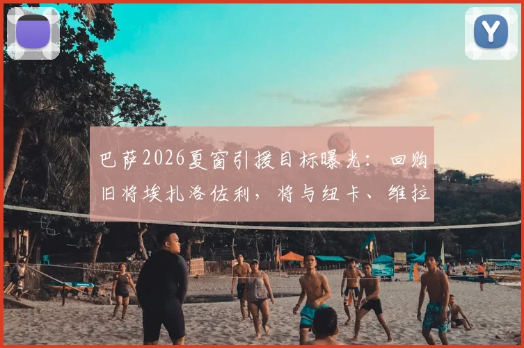 巴萨2026夏窗引援目标曝光：回购旧将埃扎洛佐利，将与纽卡、维拉展开竞争