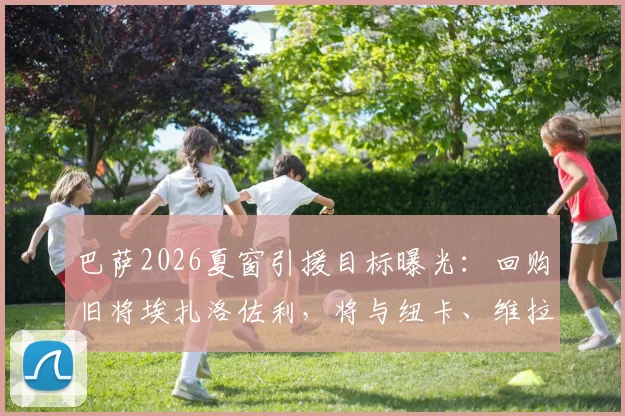 巴萨2026夏窗引援目标曝光：回购旧将埃扎洛佐利，将与纽卡、维拉展开竞争