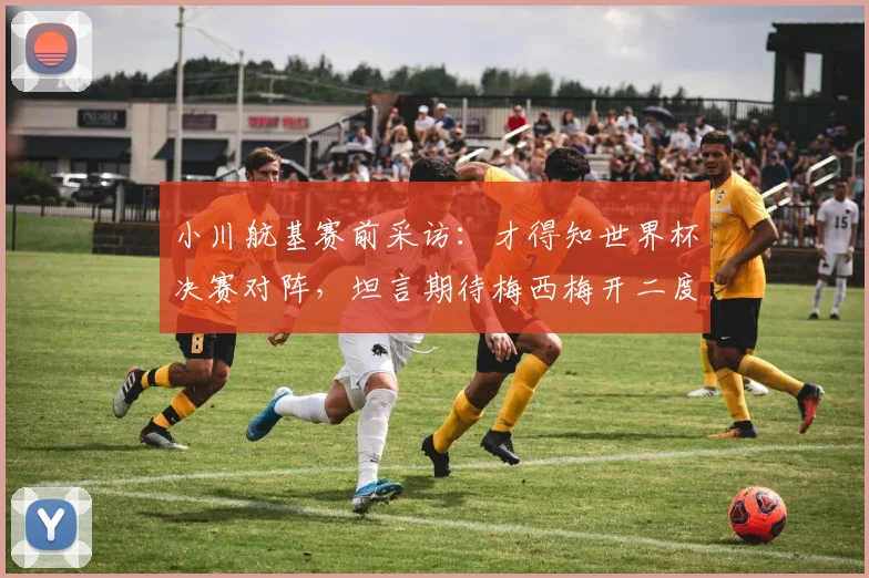 小川航基赛前采访：才得知世界杯决赛对阵，坦言期待梅西梅开二度助阿根廷2026卫冕