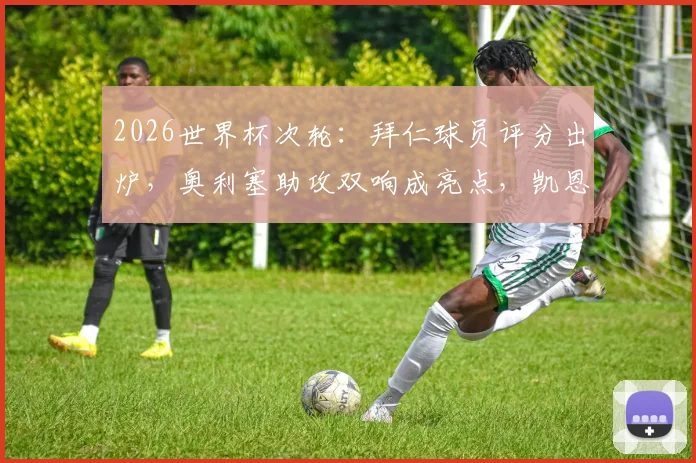 2026世界杯次轮：拜仁球员评分出炉，奥利塞助攻双响成亮点，凯恩失绝杀细节回顾