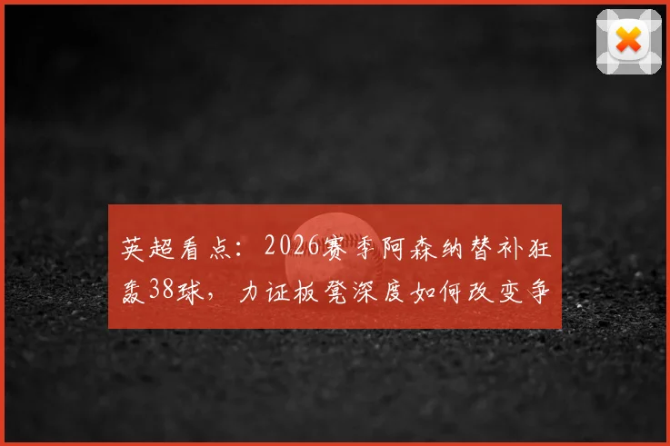 英超看点：2026赛季阿森纳替补狂轰38球，力证板凳深度如何改变争冠格局