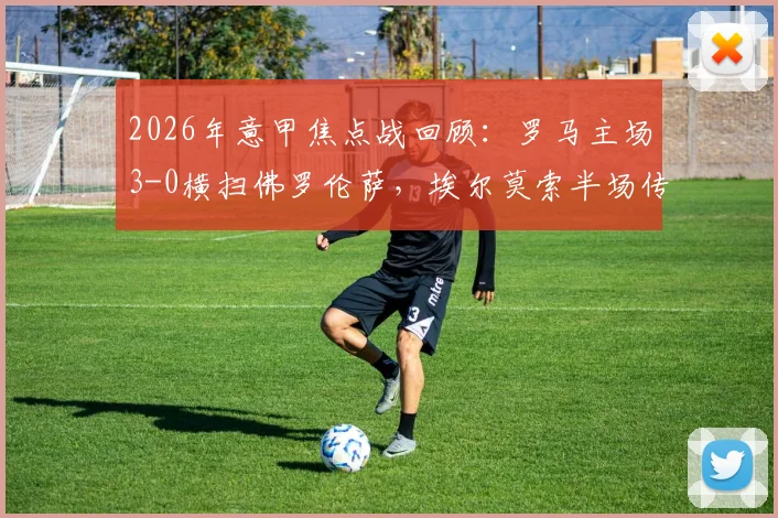 2026年意甲焦点战回顾：罗马主场3-0横扫佛罗伦萨，埃尔莫索半场传射定胜局