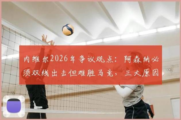 内维尔2026年争议观点：阿森纳必须双线出击但难胜马竞，三大原因解析胜负手