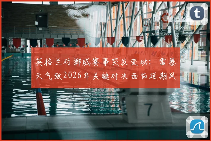英格兰对挪威赛事突发变动：雷暴天气致2026年关键对决面临延期风险，最新赛程安排速览