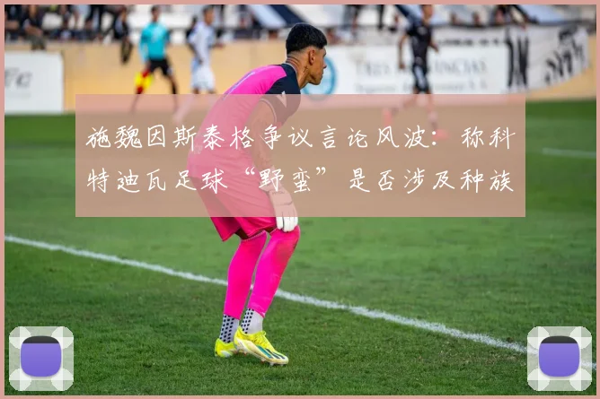 施魏因斯泰格争议言论风波：称科特迪瓦足球“野蛮”是否涉及种族歧视解读