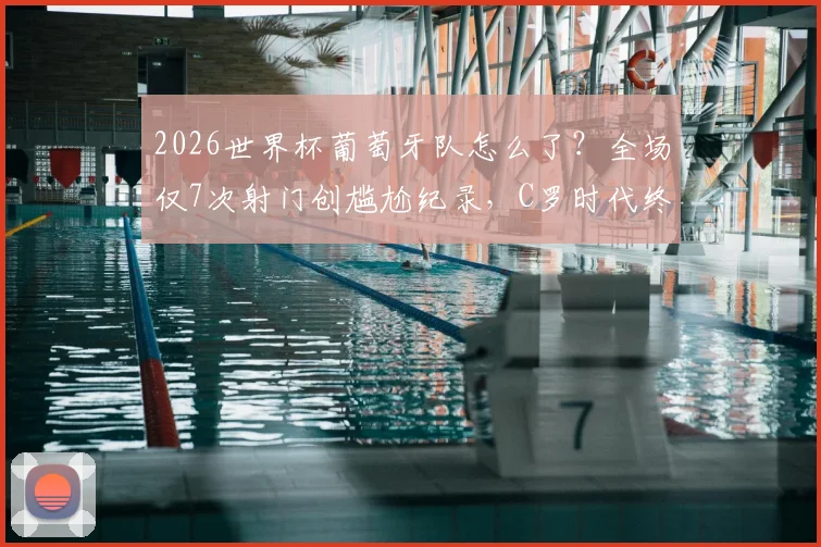 2026世界杯葡萄牙队怎么了？全场仅7次射门创尴尬纪录，C罗时代终章遇冷