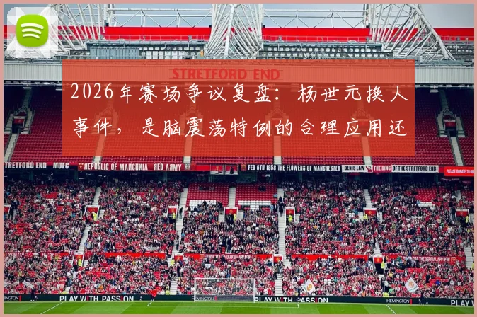 2026年赛场争议复盘：杨世元换人事件，是脑震荡特例的合理应用还是规则漏洞？