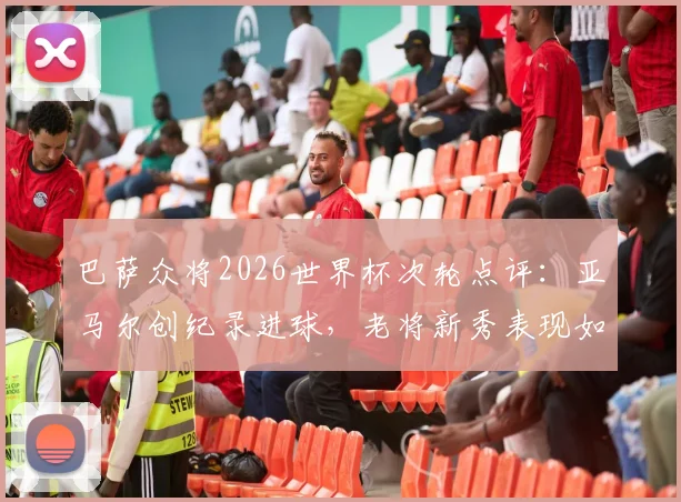巴萨众将2026世界杯次轮点评:亚马尔创纪录进球,老将新秀表现如何?完整数据分析一览