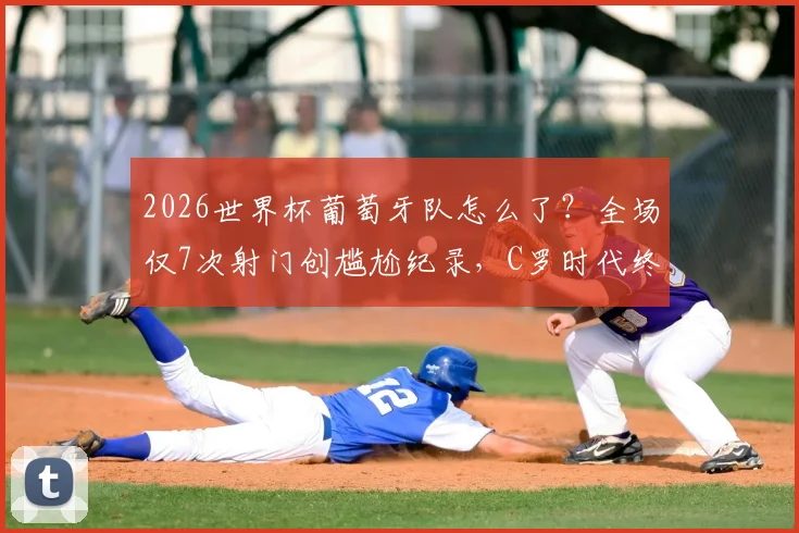 2026世界杯葡萄牙队怎么了？全场仅7次射门创尴尬纪录，C罗时代终章遇冷