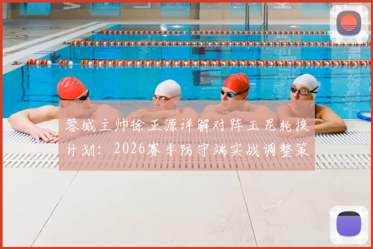 蓉城主帅徐正源详解对阵玉昆轮换计划:2026赛季防守端实战调整策略与要点分析