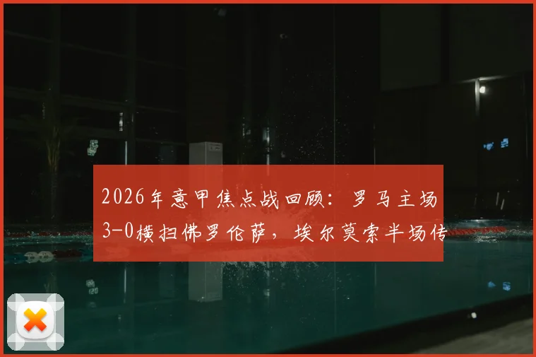 2026年意甲焦点战回顾：罗马主场3-0横扫佛罗伦萨，埃尔莫索半场传射定胜局