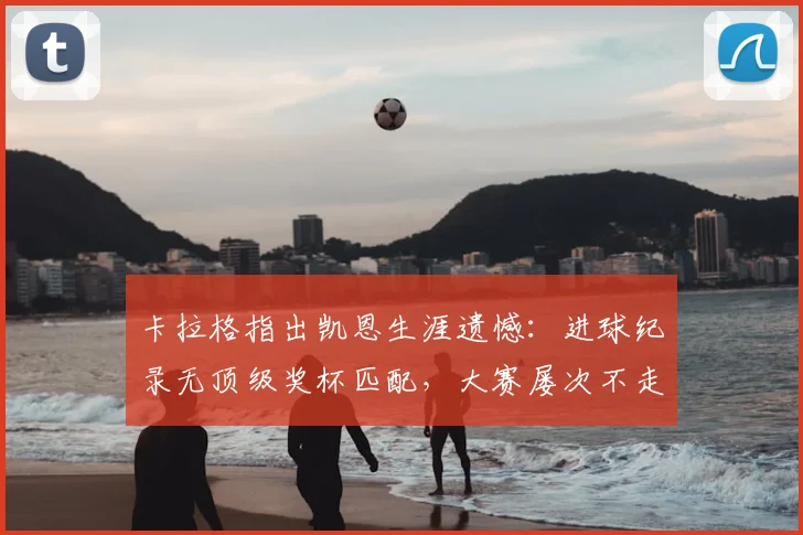 卡拉格指出凯恩生涯遗憾：进球纪录无顶级奖杯匹配，大赛屡次不走运成症结
