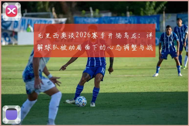 毛里西奥谈2026赛季开场乌龙：详解球队被动局面下的心态调整与战术应变关键